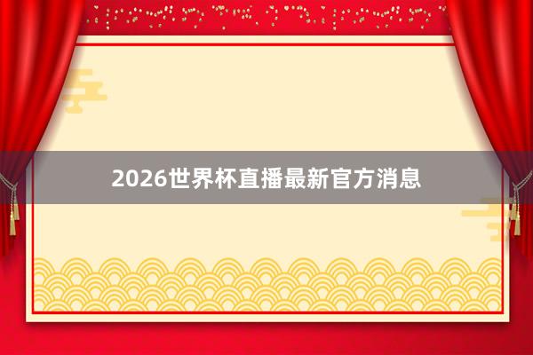 2026世界杯直播最新官方消息