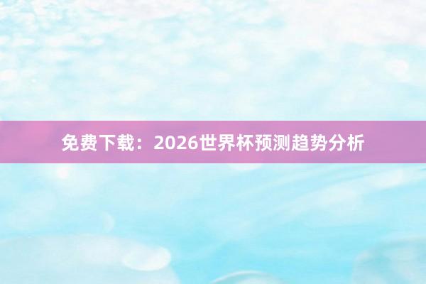 免费下载：2026世界杯预测趋势分析