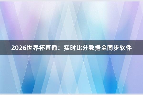 2026世界杯直播：实时比分数据全同步软件