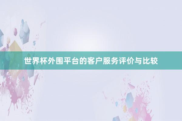 世界杯外围平台的客户服务评价与比较