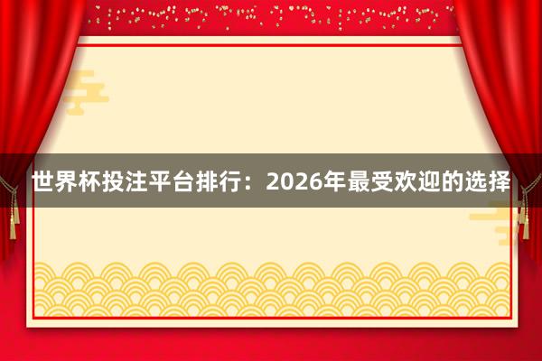 世界杯投注平台排行：2026年最受欢迎的选择