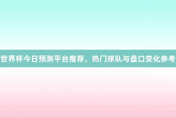 世界杯今日预测平台推荐，热门球队与盘口变化参考