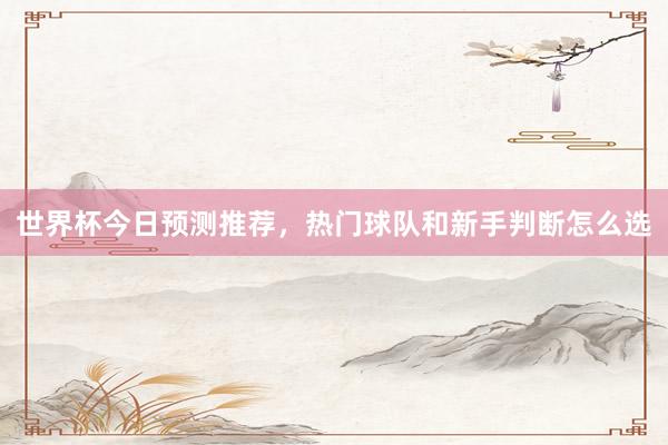 世界杯今日预测推荐，热门球队和新手判断怎么选