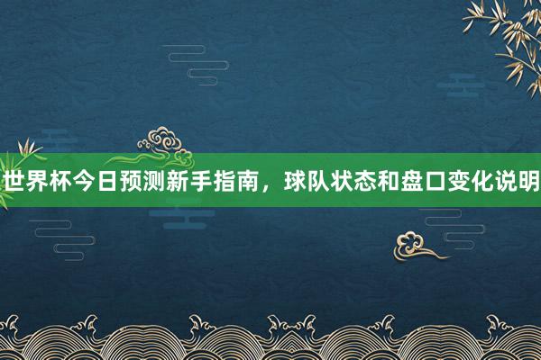 世界杯今日预测新手指南，球队状态和盘口变化说明