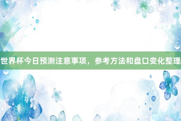 世界杯今日预测注意事项，参考方法和盘口变化整理