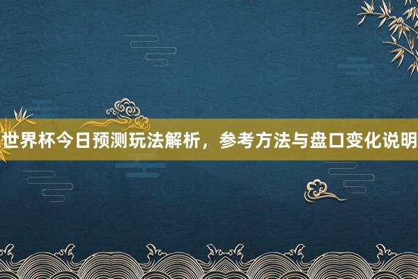 世界杯今日预测玩法解析，参考方法与盘口变化说明