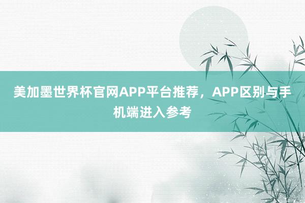 美加墨世界杯官网APP平台推荐，APP区别与手机端进入参考