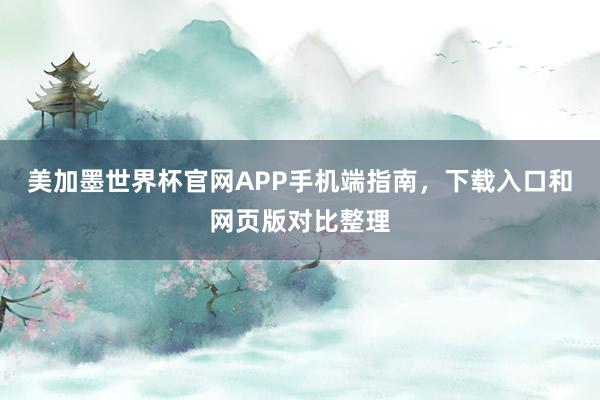 美加墨世界杯官网APP手机端指南，下载入口和网页版对比整理