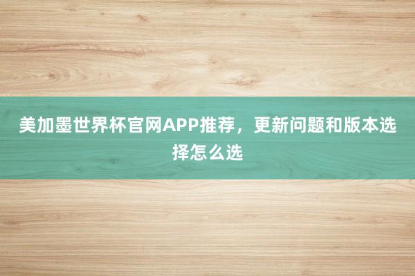 美加墨世界杯官网APP推荐，更新问题和版本选择怎么选