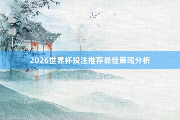 2026世界杯投注推荐最佳策略分析