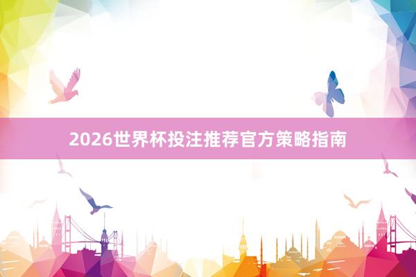 2026世界杯投注推荐官方策略指南