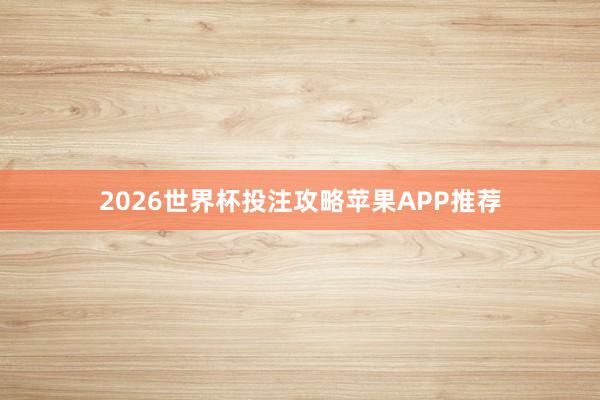 2026世界杯投注攻略苹果APP推荐