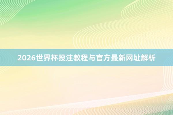 2026世界杯投注教程与官方最新网址解析
