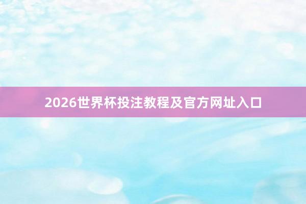 2026世界杯投注教程及官方网址入口