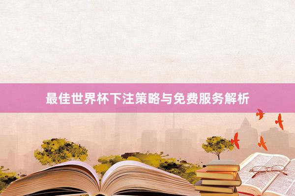 最佳世界杯下注策略与免费服务解析