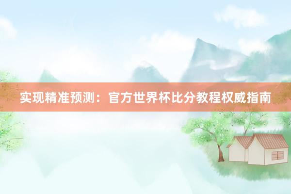 实现精准预测：官方世界杯比分教程权威指南
