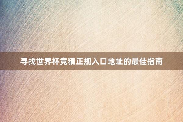 寻找世界杯竞猜正规入口地址的最佳指南
