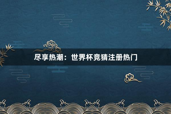 尽享热潮：世界杯竞猜注册热门